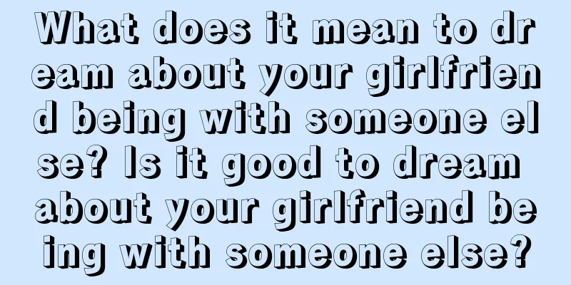 What does it mean to dream about your girlfriend being with someone else? Is it good to dream about your girlfriend being with someone else?