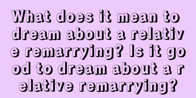 What does it mean to dream about a relative remarrying? Is it good to dream about a relative remarrying?