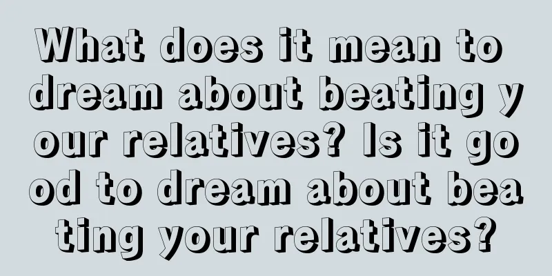 What does it mean to dream about beating your relatives? Is it good to dream about beating your relatives?