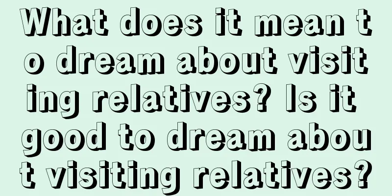 What does it mean to dream about visiting relatives? Is it good to dream about visiting relatives?