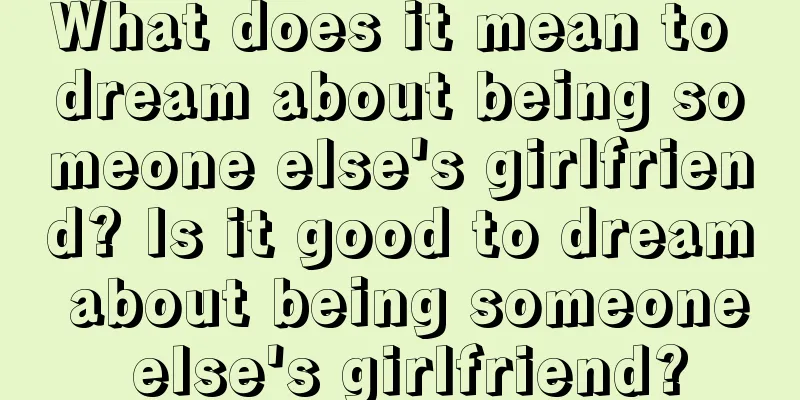 What does it mean to dream about being someone else's girlfriend? Is it good to dream about being someone else's girlfriend?