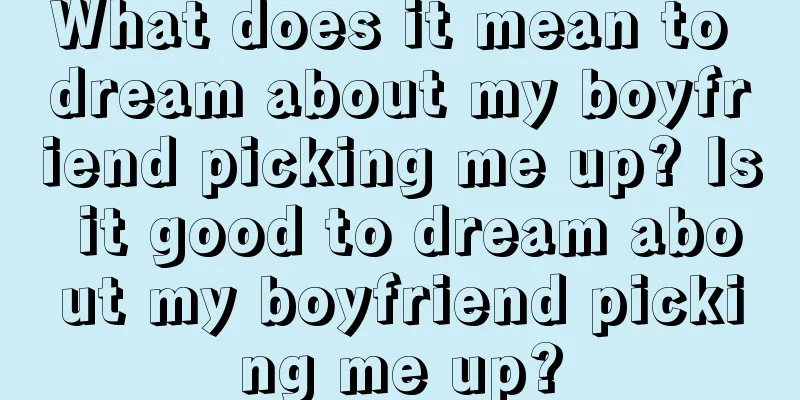 What does it mean to dream about my boyfriend picking me up? Is it good to dream about my boyfriend picking me up?