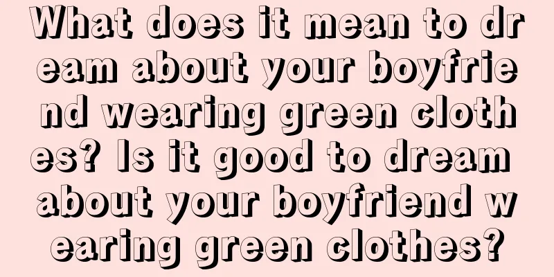 What does it mean to dream about your boyfriend wearing green clothes? Is it good to dream about your boyfriend wearing green clothes?