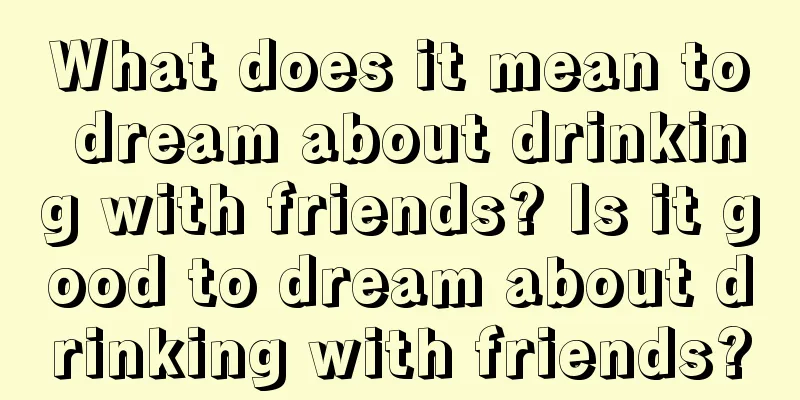 What does it mean to dream about drinking with friends? Is it good to dream about drinking with friends?