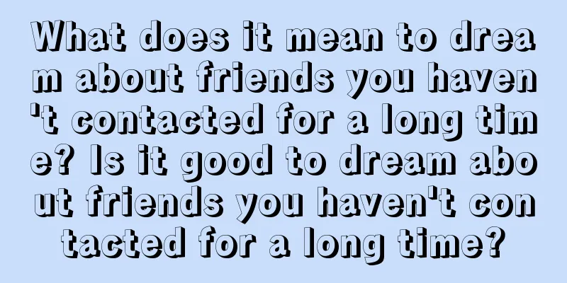 What does it mean to dream about friends you haven't contacted for a long time? Is it good to dream about friends you haven't contacted for a long time?