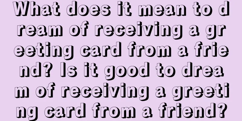 What does it mean to dream of receiving a greeting card from a friend? Is it good to dream of receiving a greeting card from a friend?