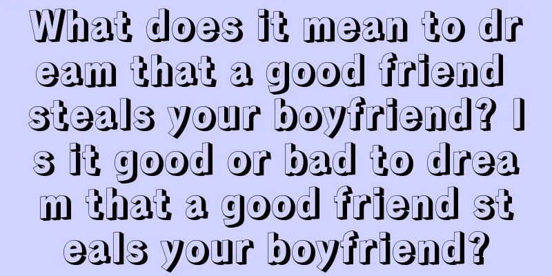 What does it mean to dream that a good friend steals your boyfriend? Is it good or bad to dream that a good friend steals your boyfriend?