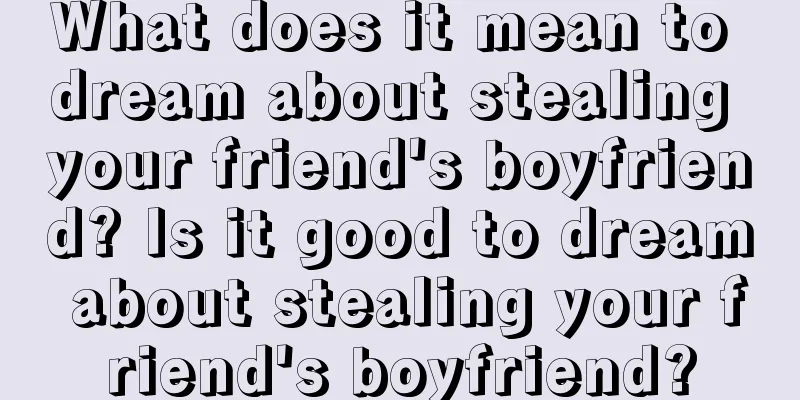 What does it mean to dream about stealing your friend's boyfriend? Is it good to dream about stealing your friend's boyfriend?