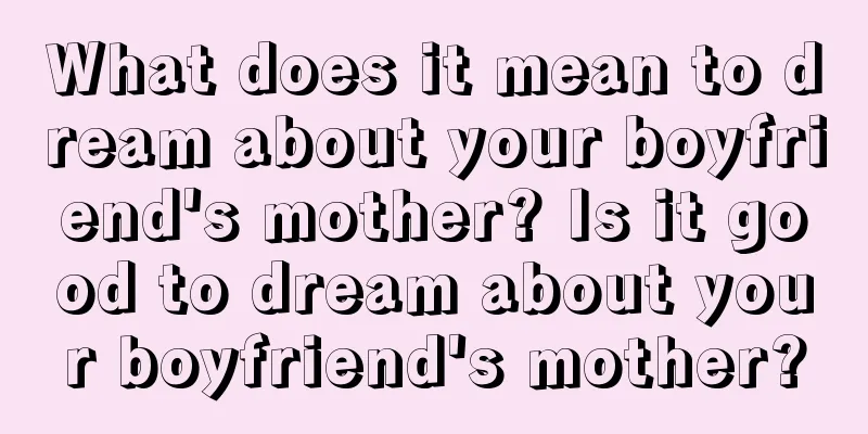 What does it mean to dream about your boyfriend's mother? Is it good to dream about your boyfriend's mother?