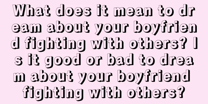 What does it mean to dream about your boyfriend fighting with others? Is it good or bad to dream about your boyfriend fighting with others?