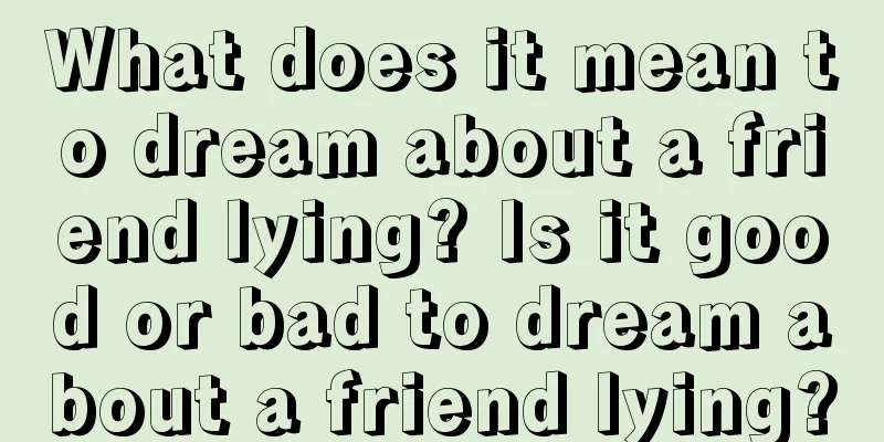 What does it mean to dream about a friend lying? Is it good or bad to dream about a friend lying?