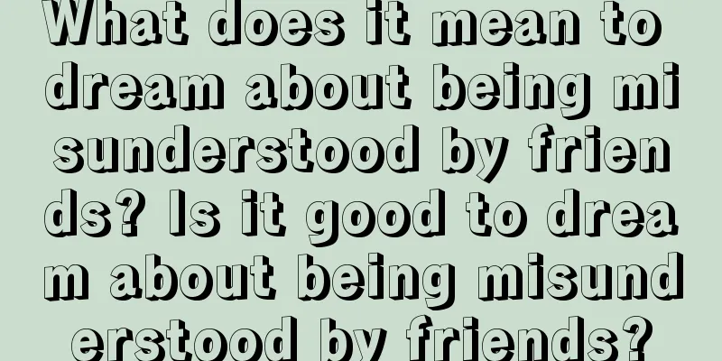 What does it mean to dream about being misunderstood by friends? Is it good to dream about being misunderstood by friends?