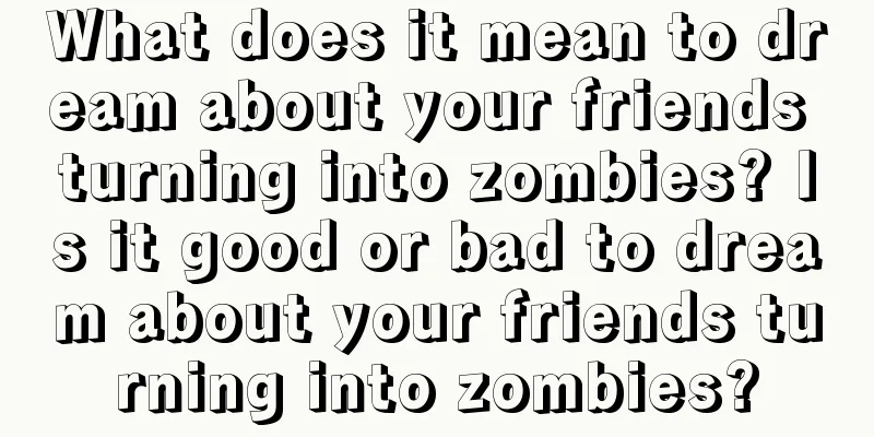 What does it mean to dream about your friends turning into zombies? Is it good or bad to dream about your friends turning into zombies?