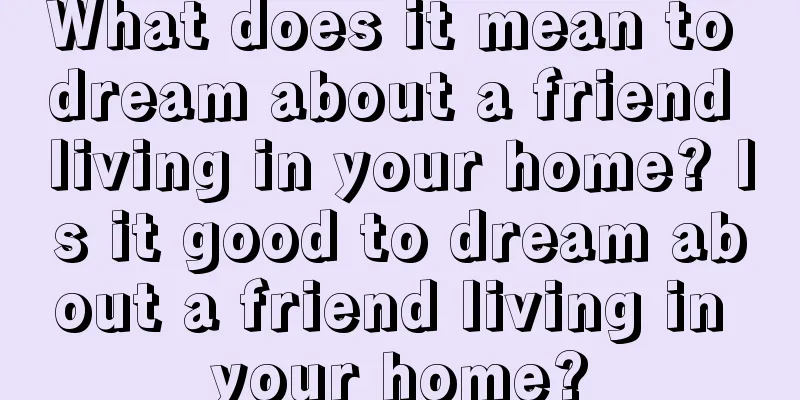 What does it mean to dream about a friend living in your home? Is it good to dream about a friend living in your home?