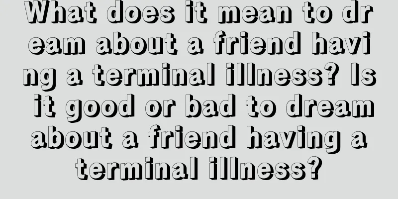 What does it mean to dream about a friend having a terminal illness? Is it good or bad to dream about a friend having a terminal illness?