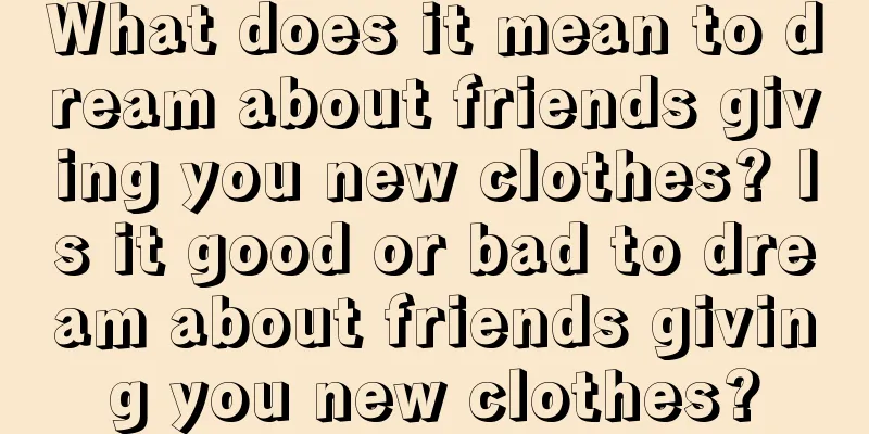 What does it mean to dream about friends giving you new clothes? Is it good or bad to dream about friends giving you new clothes?