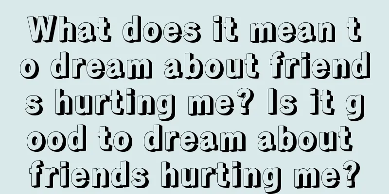 What does it mean to dream about friends hurting me? Is it good to dream about friends hurting me?