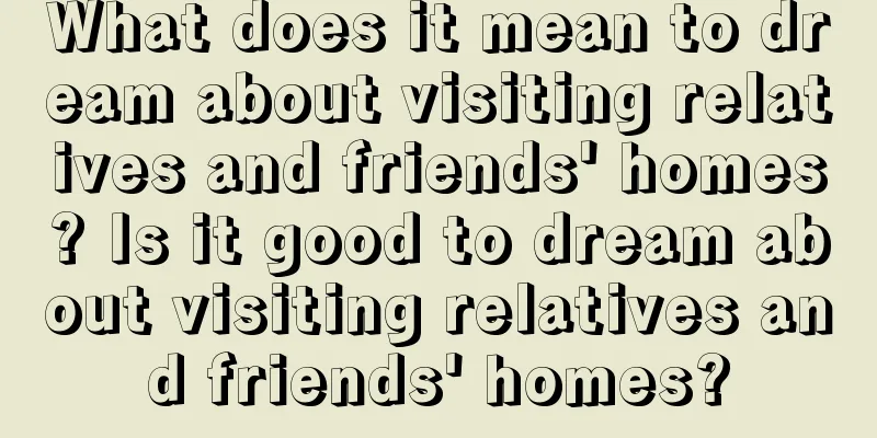 What does it mean to dream about visiting relatives and friends' homes? Is it good to dream about visiting relatives and friends' homes?