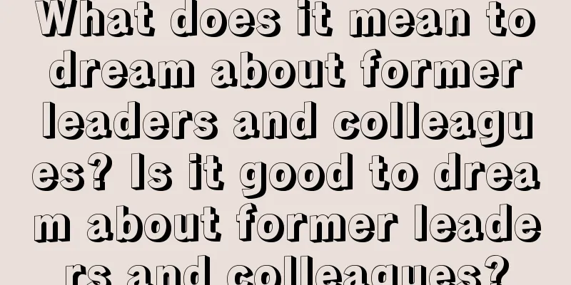 What does it mean to dream about former leaders and colleagues? Is it good to dream about former leaders and colleagues?