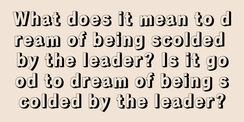 What does it mean to dream of being scolded by the leader? Is it good to dream of being scolded by the leader?