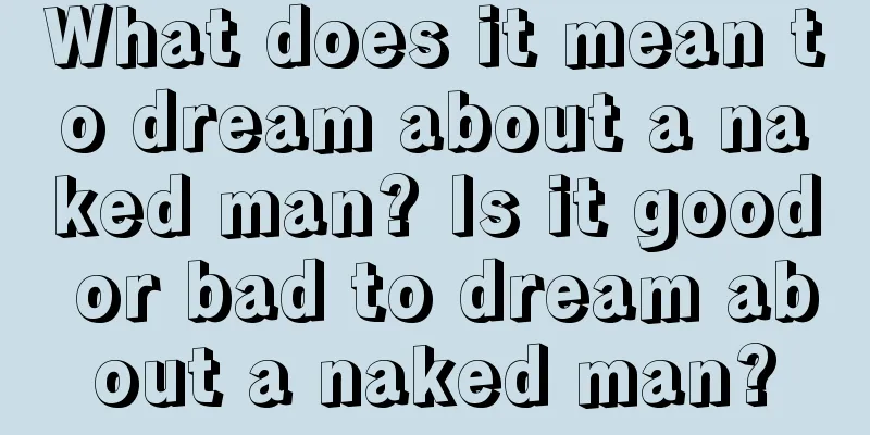 What does it mean to dream about a naked man? Is it good or bad to dream about a naked man?