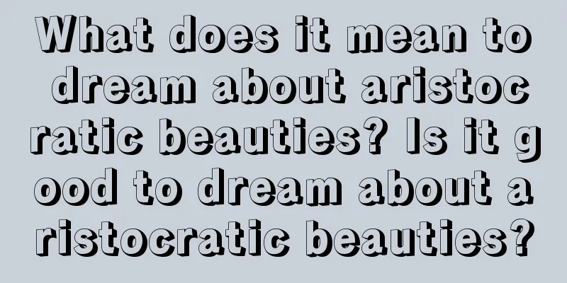 What does it mean to dream about aristocratic beauties? Is it good to dream about aristocratic beauties?