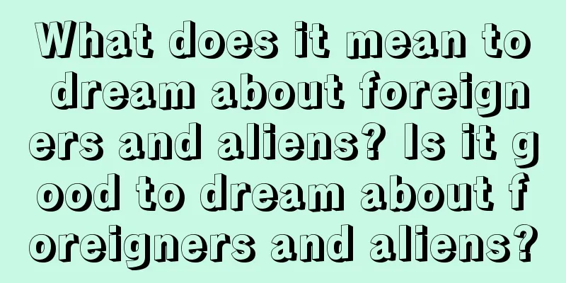 What does it mean to dream about foreigners and aliens? Is it good to dream about foreigners and aliens?