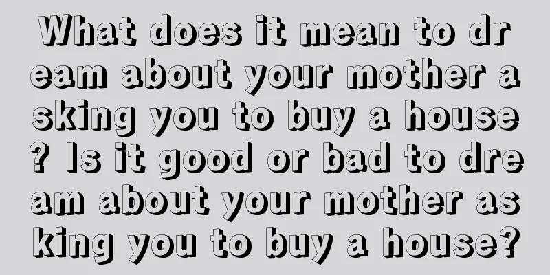 What does it mean to dream about your mother asking you to buy a house? Is it good or bad to dream about your mother asking you to buy a house?