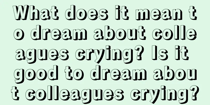 What does it mean to dream about colleagues crying? Is it good to dream about colleagues crying?