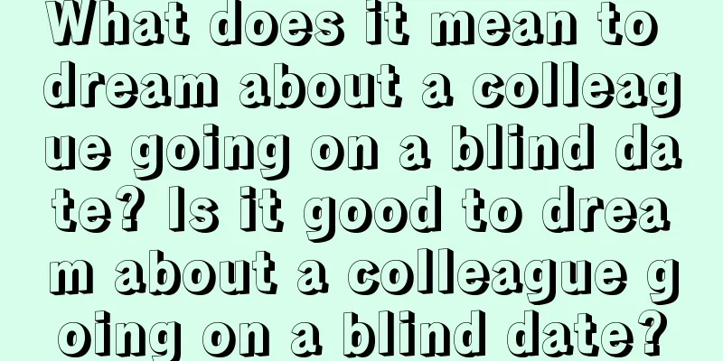 What does it mean to dream about a colleague going on a blind date? Is it good to dream about a colleague going on a blind date?