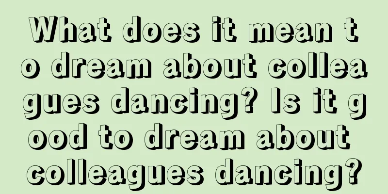 What does it mean to dream about colleagues dancing? Is it good to dream about colleagues dancing?