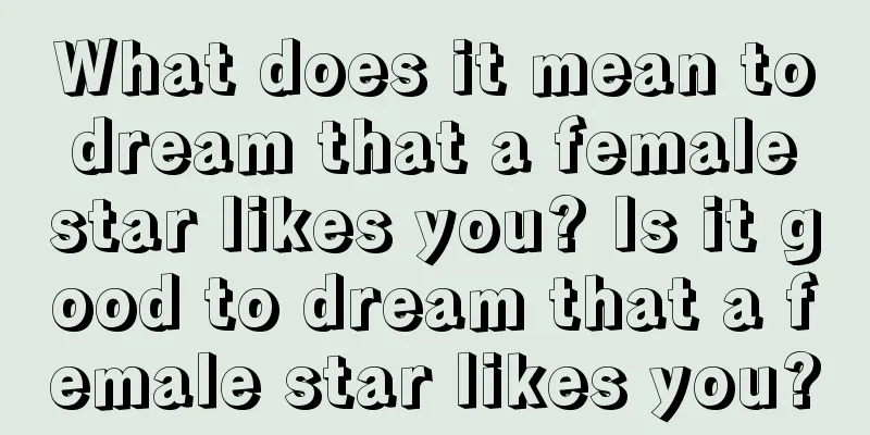 What does it mean to dream that a female star likes you? Is it good to dream that a female star likes you?