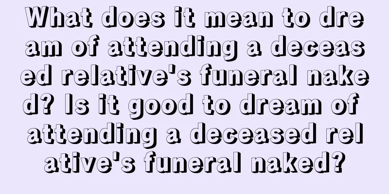 What does it mean to dream of attending a deceased relative's funeral naked? Is it good to dream of attending a deceased relative's funeral naked?