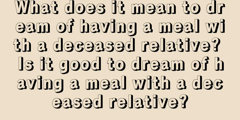 What does it mean to dream of having a meal with a deceased relative? Is it good to dream of having a meal with a deceased relative?