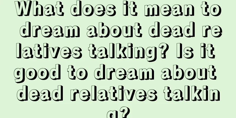 What does it mean to dream about dead relatives talking? Is it good to dream about dead relatives talking?