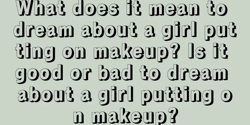 What does it mean to dream about a girl putting on makeup? Is it good or bad to dream about a girl putting on makeup?