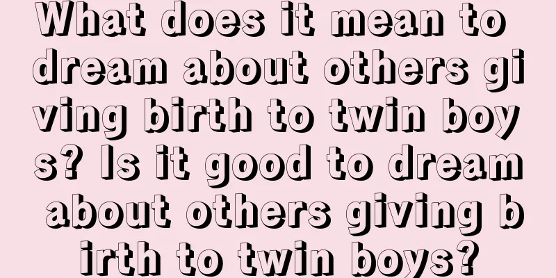 What does it mean to dream about others giving birth to twin boys? Is it good to dream about others giving birth to twin boys?