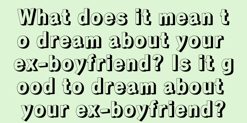 What does it mean to dream about your ex-boyfriend? Is it good to dream about your ex-boyfriend?