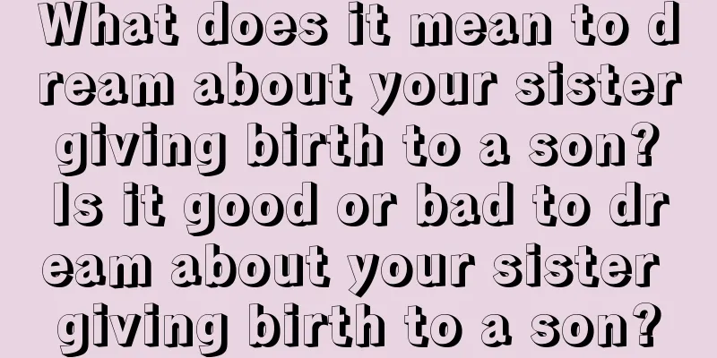 What does it mean to dream about your sister giving birth to a son? Is it good or bad to dream about your sister giving birth to a son?