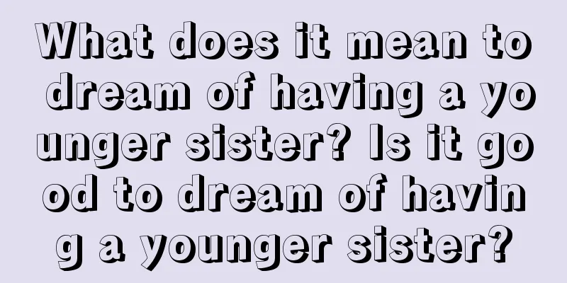 What does it mean to dream of having a younger sister? Is it good to dream of having a younger sister?