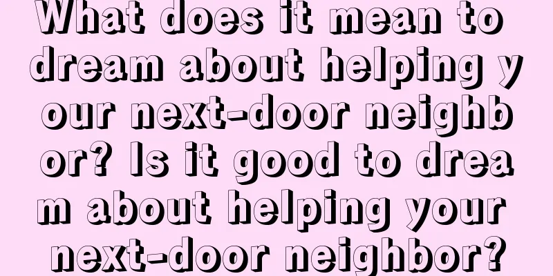 What does it mean to dream about helping your next-door neighbor? Is it good to dream about helping your next-door neighbor?