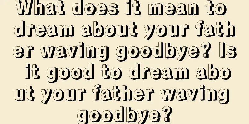 What does it mean to dream about your father waving goodbye? Is it good to dream about your father waving goodbye?