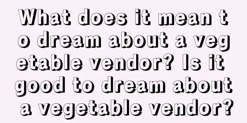 What does it mean to dream about a vegetable vendor? Is it good to dream about a vegetable vendor?