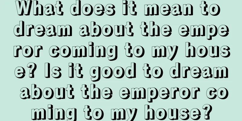 What does it mean to dream about the emperor coming to my house? Is it good to dream about the emperor coming to my house?