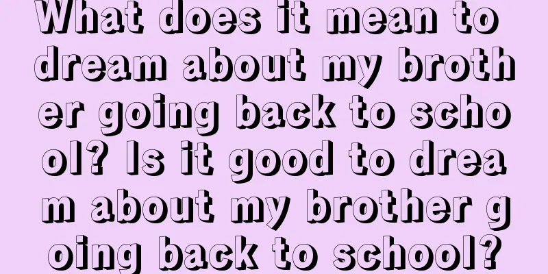 What does it mean to dream about my brother going back to school? Is it good to dream about my brother going back to school?