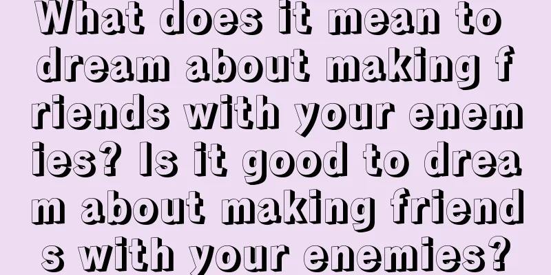 What does it mean to dream about making friends with your enemies? Is it good to dream about making friends with your enemies?