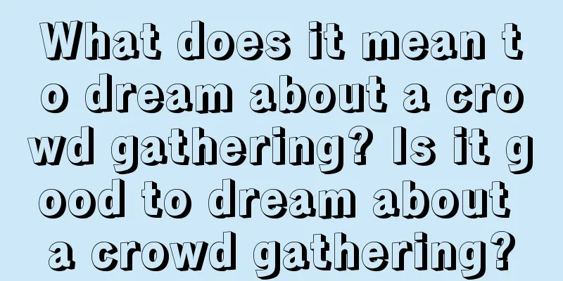 What does it mean to dream about a crowd gathering? Is it good to dream about a crowd gathering?