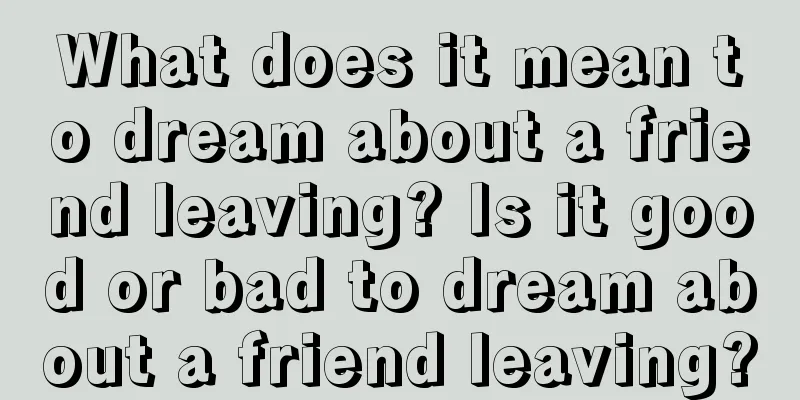 What does it mean to dream about a friend leaving? Is it good or bad to dream about a friend leaving?