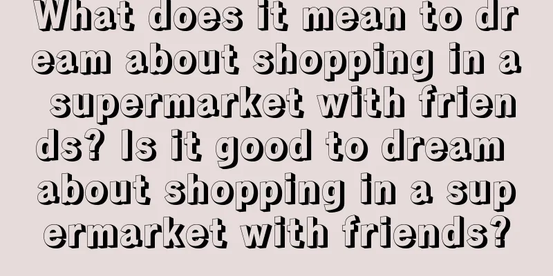 What does it mean to dream about shopping in a supermarket with friends? Is it good to dream about shopping in a supermarket with friends?