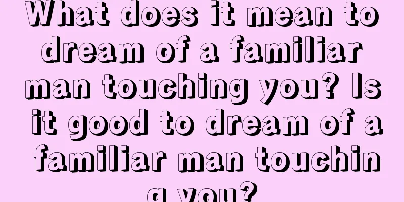 What does it mean to dream of a familiar man touching you? Is it good to dream of a familiar man touching you?